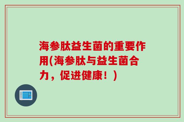 海参肽益生菌的重要作用(海参肽与益生菌合力，促进健康！)