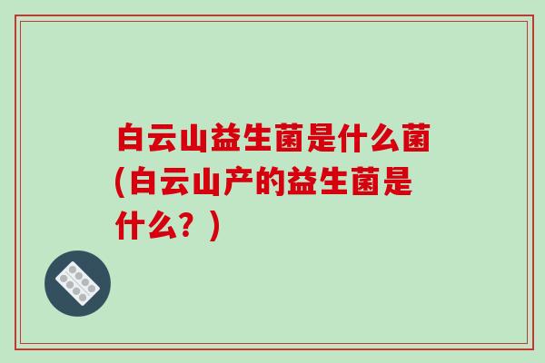 白云山益生菌是什么菌(白云山产的益生菌是什么？)