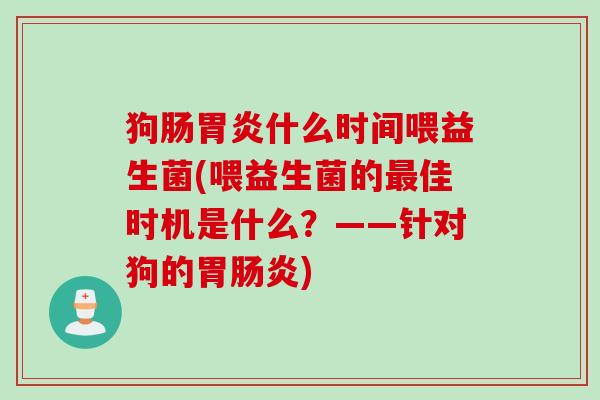 狗肠胃炎什么时间喂益生菌(喂益生菌的最佳时机是什么？——针对狗的胃肠炎)