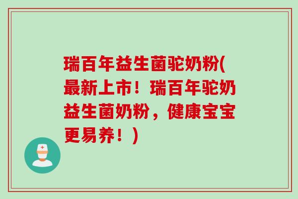 瑞百年益生菌驼奶粉(最新上市！瑞百年驼奶益生菌奶粉，健康宝宝更易养！)
