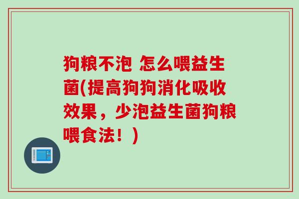 狗粮不泡 怎么喂益生菌(提高狗狗消化吸收效果，少泡益生菌狗粮喂食法！)