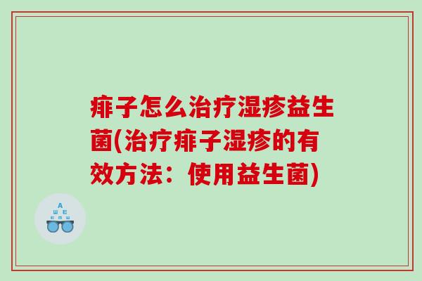 痱子怎么治疗湿疹益生菌(治疗痱子湿疹的有效方法：使用益生菌)