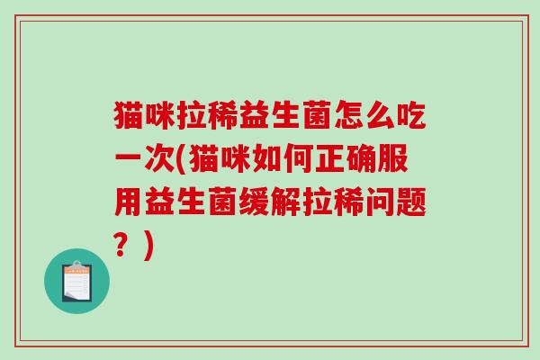 猫咪拉稀益生菌怎么吃一次(猫咪如何正确服用益生菌缓解拉稀问题？)