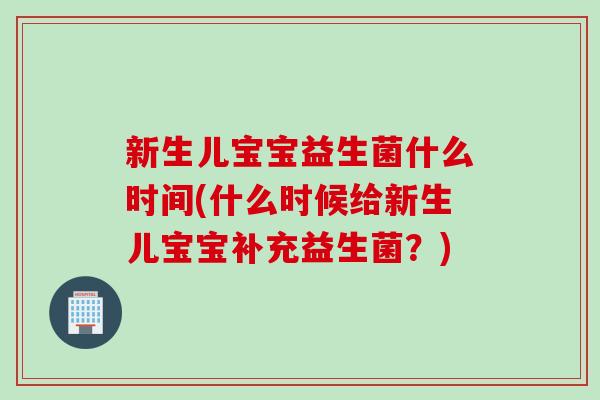 新生儿宝宝益生菌什么时间(什么时候给新生儿宝宝补充益生菌？)