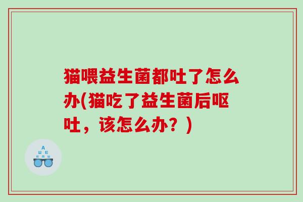 猫喂益生菌都吐了怎么办(猫吃了益生菌后呕吐，该怎么办？)