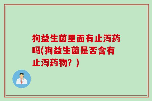 狗益生菌里面有止泻药吗(狗益生菌是否含有止泻?) 狗益生菌里面有止泻药吗(狗益生菌是否含有止泻?)