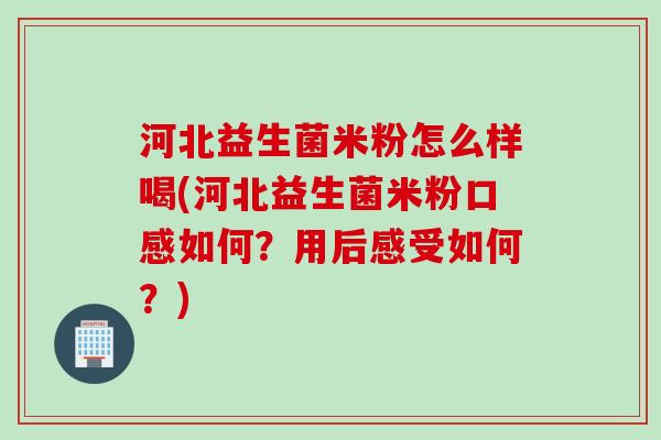 河北益生菌米粉怎么样喝(河北益生菌米粉口感如何？用后感受如何？)