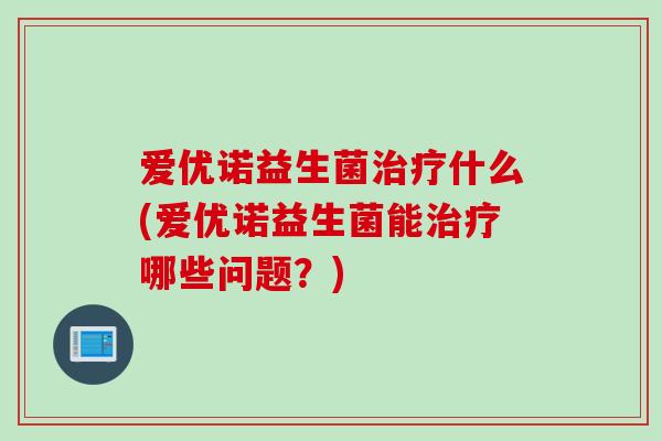 爱优诺益生菌治疗什么(爱优诺益生菌能治疗哪些问题？)