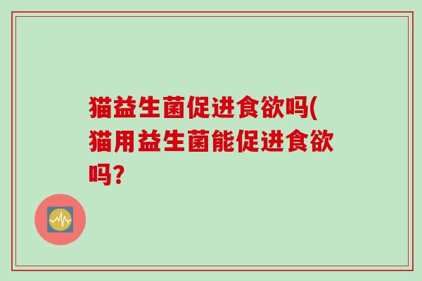 猫益生菌促进食欲吗(猫用益生菌能促进食欲吗？