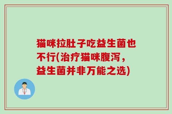 猫咪拉肚子吃益生菌也不行(治疗猫咪腹泻，益生菌并非万能之选)