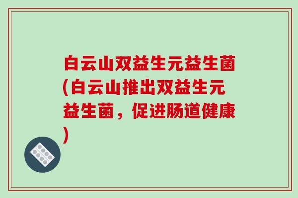 白云山双益生元益生菌(白云山推出双益生元益生菌，促进肠道健康)