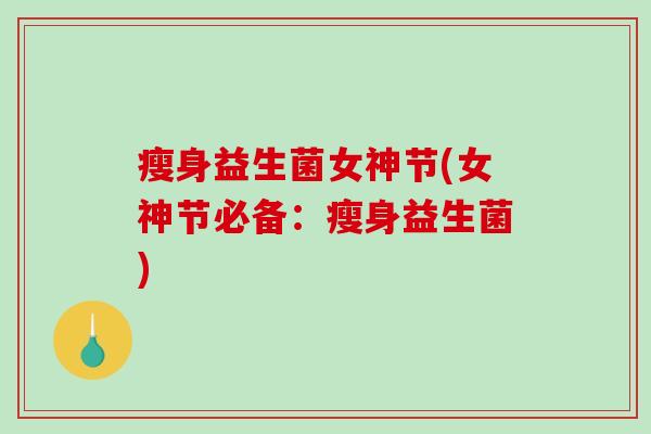 瘦身益生菌女神节(女神节必备：瘦身益生菌)