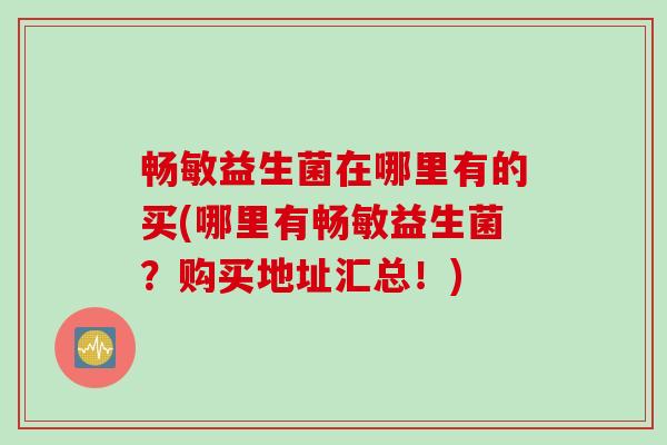 畅敏益生菌在哪里有的买(哪里有畅敏益生菌?购买地址汇总!) 畅敏益生菌在哪里有的买(哪里有畅敏益生菌?购买地址汇总!)