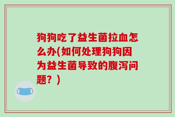狗狗吃了益生菌拉血怎么办(如何处理狗狗因为益生菌导致的腹泻问题？)