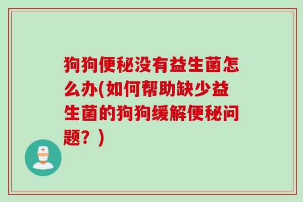 狗狗便秘没有益生菌怎么办(如何帮助缺少益生菌的狗狗缓解便秘问题？)