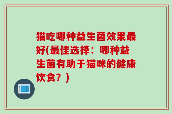 猫吃哪种益生菌效果最好(最佳选择：哪种益生菌有助于猫咪的健康饮食？)