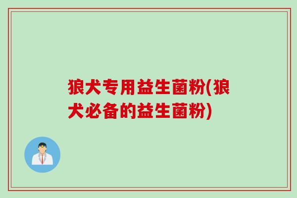 狼犬专用益生菌粉(狼犬必备的益生菌粉)