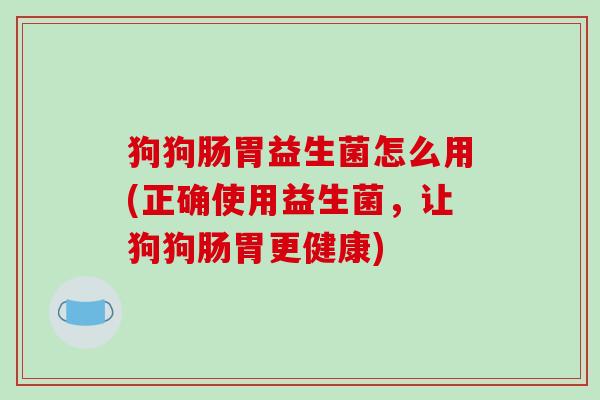 狗狗肠胃益生菌怎么用(正确使用益生菌，让狗狗肠胃更健康)
