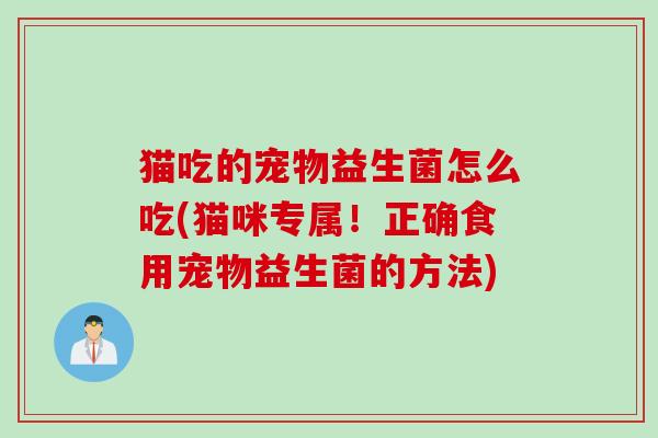 猫吃的宠物益生菌怎么吃(猫咪专属！正确食用宠物益生菌的方法)