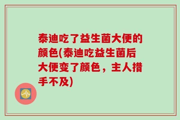 泰迪吃了益生菌大便的颜色(泰迪吃益生菌后大便变了颜色，主人措手不及)