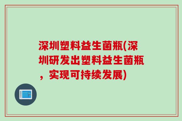 深圳塑料益生菌瓶(深圳研发出塑料益生菌瓶，实现可持续发展)