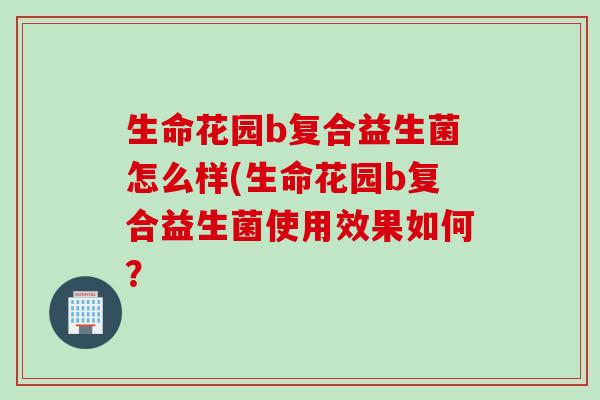 生命花园b复合益生菌怎么样(生命花园b复合益生菌使用效果如何？