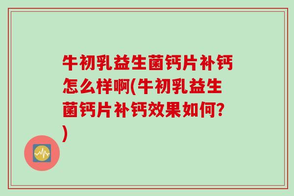 牛初乳益生菌钙片补钙怎么样啊(牛初乳益生菌钙片补钙效果如何？)