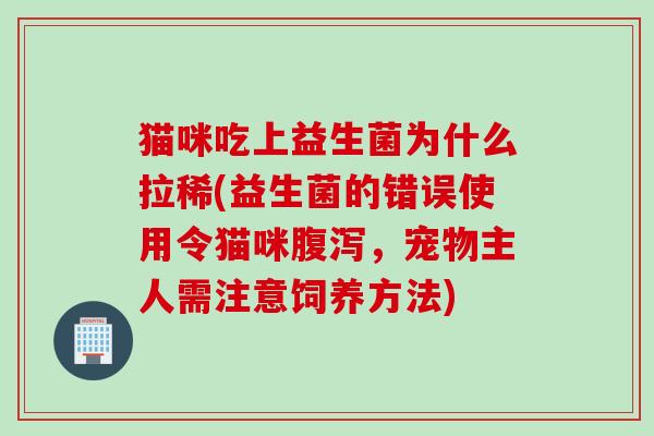 猫咪吃上益生菌为什么拉稀(益生菌的错误使用令猫咪腹泻，宠物主人需注意饲养方法)