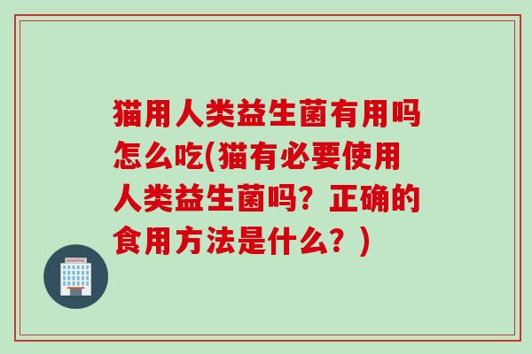猫用人类益生菌有用吗怎么吃(猫有必要使用人类益生菌吗？正确的食用方法是什么？)