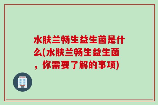 水肤兰畅生益生菌是什么(水肤兰畅生益生菌，你需要了解的事项)