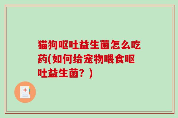 猫狗呕吐益生菌怎么吃药(如何给宠物喂食呕吐益生菌？)