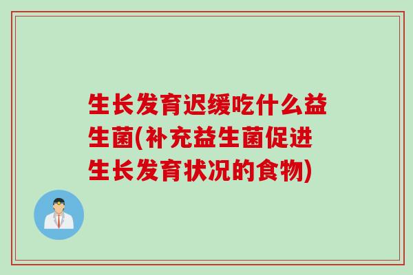 生长发育迟缓吃什么益生菌(补充益生菌促进生长发育状况的食物) 生长发育迟缓吃什么益生菌(补充益生菌促进生长发育状况的食物)