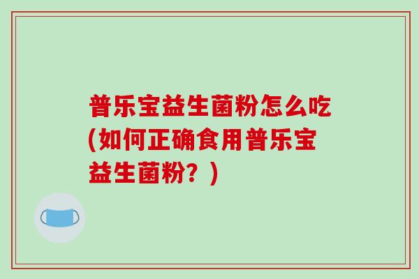 普乐宝益生菌粉怎么吃(如何正确食用普乐宝益生菌粉？)