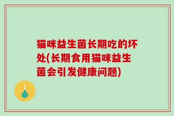 猫咪益生菌长期吃的坏处(长期食用猫咪益生菌会引发健康问题)