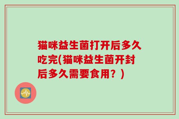 猫咪益生菌打开后多久吃完(猫咪益生菌开封后多久需要食用？)