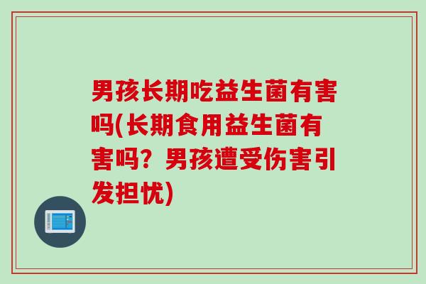 男孩长期吃益生菌有害吗(长期食用益生菌有害吗？男孩遭受伤害引发担忧)