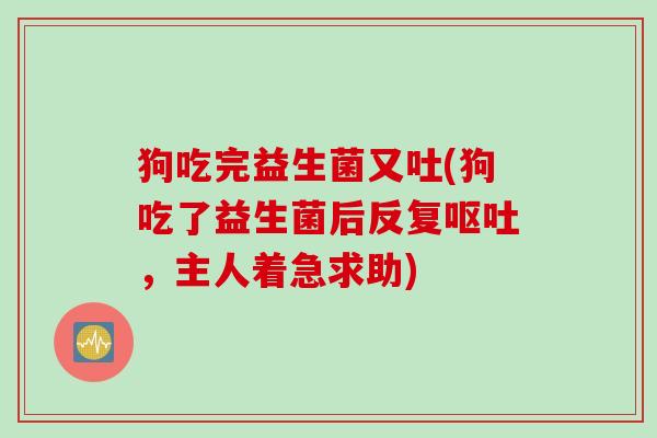 狗吃完益生菌又吐(狗吃了益生菌后反复,主人着急求助) 狗吃完益生菌又吐(狗吃了益生菌后反复,主人着急求助)