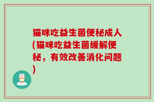 猫咪吃益生菌便秘成人(猫咪吃益生菌缓解便秘，有效改善消化问题)