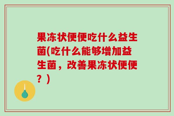 果冻状便便吃什么益生菌(吃什么能够增加益生菌，改善果冻状便便？)