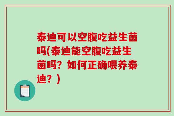 泰迪可以空腹吃益生菌吗(泰迪能空腹吃益生菌吗?如何正确喂养泰迪?) 泰迪可以空腹吃益生菌吗(泰迪能空腹吃益生菌吗?如何正确喂养泰迪?)