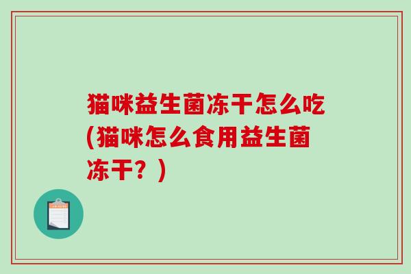 猫咪益生菌冻干怎么吃(猫咪怎么食用益生菌冻干？)