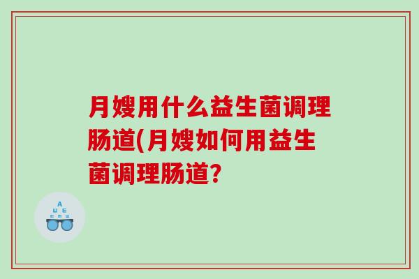 月嫂用什么益生菌调理肠道(月嫂如何用益生菌调理肠道？