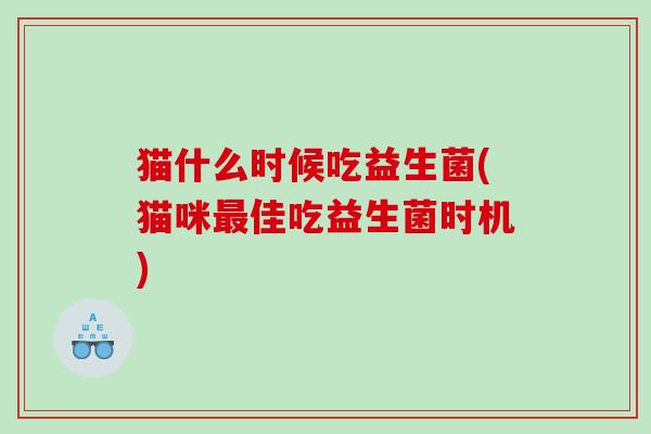 猫什么时候吃益生菌(猫咪最佳吃益生菌时机)