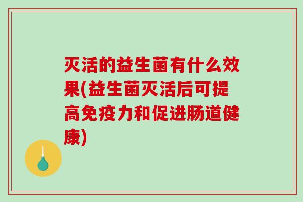 灭活的益生菌有什么效果(益生菌灭活后可提高免疫力和促进肠道健康)