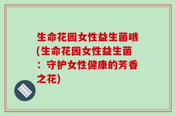 生命花园女性益生菌哦(生命花园女性益生菌：守护女性健康的芳香之花)