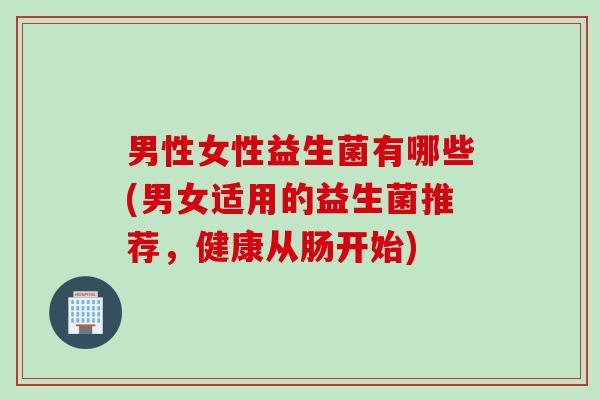 男性女性益生菌有哪些(男女适用的益生菌推荐，健康从肠开始)