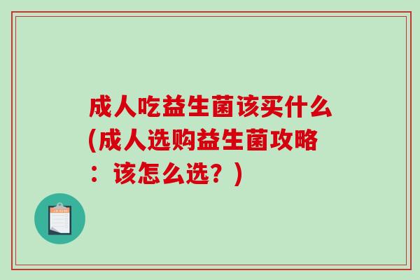 成人吃益生菌该买什么(成人选购益生菌攻略:该怎么选?) 成人吃益生菌该买什么(成人选购益生菌攻略:该怎么选?)