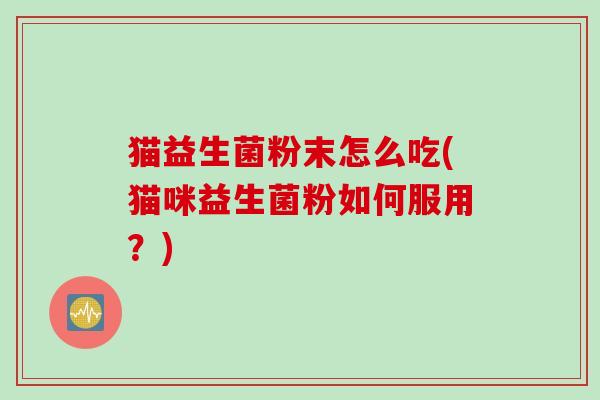 猫益生菌粉末怎么吃(猫咪益生菌粉如何服用？)