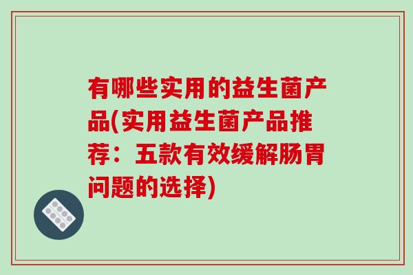 有哪些实用的益生菌产品(实用益生菌产品推荐:五款有效缓解肠胃问题的选择) 有哪些实用的益生菌产品(实用益生菌产品推荐:五款有效缓解肠胃问题的选择)