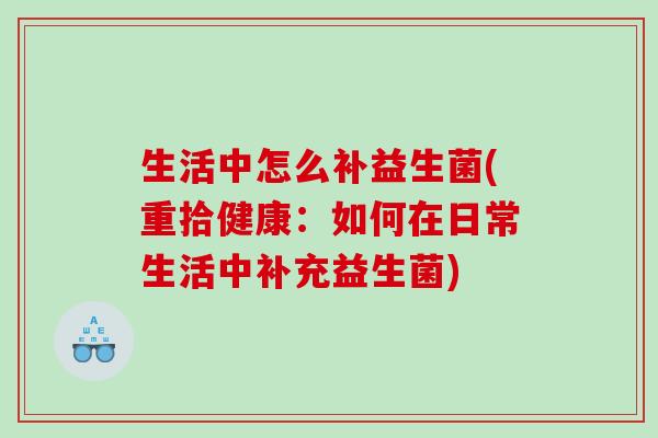生活中怎么补益生菌(重拾健康:如何在日常生活中补充益生菌) 生活中怎么补益生菌(重拾健康:如何在日常生活中补充益生菌)